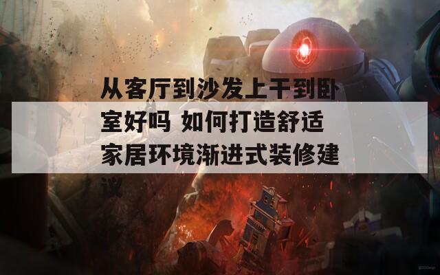 从客厅到沙发上干到卧室好吗 如何打造舒适家居环境渐进式装修建议