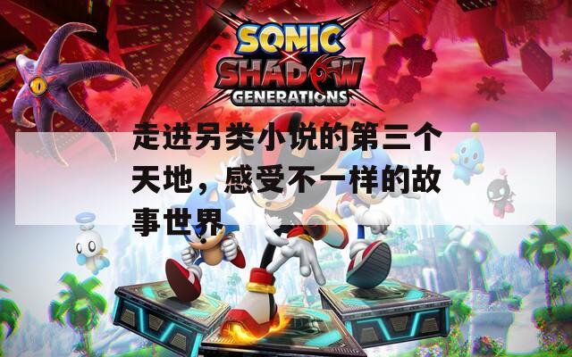 走进另类小说的第三个天地，感受不一样的故事世界