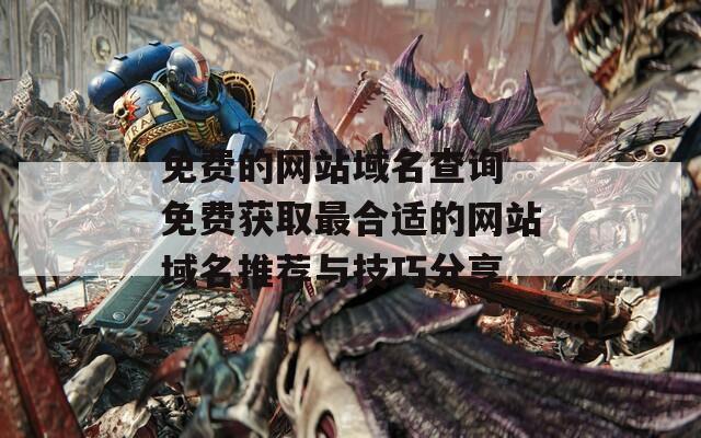 免费的网站域名查询 免费获取最合适的网站域名推荐与技巧分享