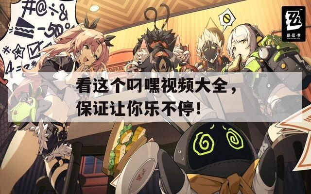 看这个叼嘿视频大全，保证让你乐不停！