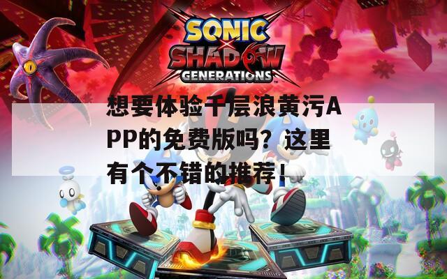 想要体验千层浪黄污APP的免费版吗？这里有个不错的推荐！