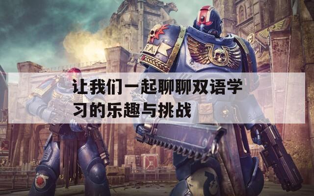让我们一起聊聊双语学习的乐趣与挑战