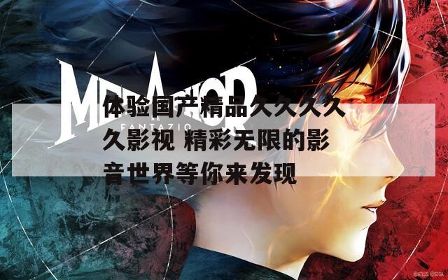 体验国产精品久久久久久影视 精彩无限的影音世界等你来发现