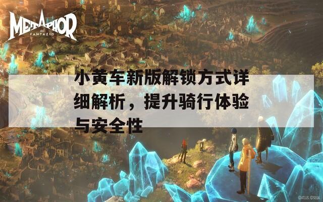小黄车新版解锁方式详细解析，提升骑行体验与安全性