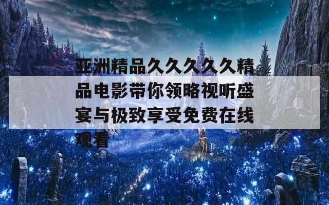 亚洲精品久久久久久精品电影带你领略视听盛宴与极致享受免费在线观看