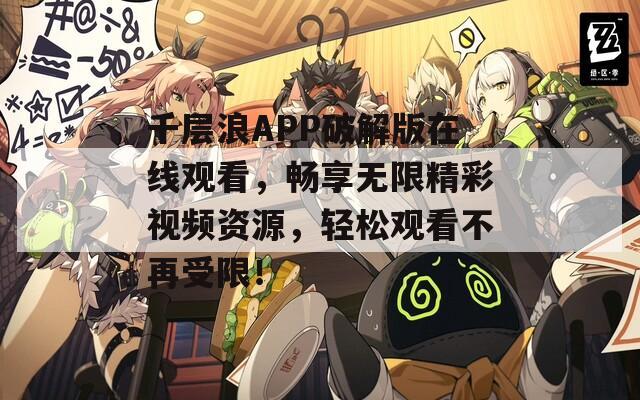 千层浪APP破解版在线观看，畅享无限精彩视频资源，轻松观看不再受限！
