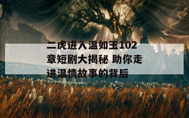 二虎进入温如玉102章短剧大揭秘 助你走进温情故事的背后
