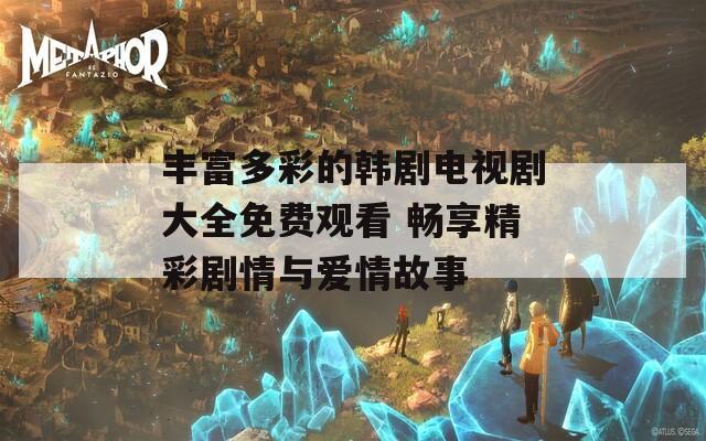 丰富多彩的韩剧电视剧大全免费观看 畅享精彩剧情与爱情故事