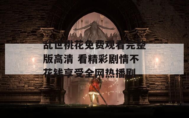 乱世桃花免费观看完整版高清 看精彩剧情不花钱享受全网热播剧