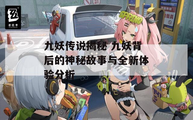 九妖传说揭秘 九妖背后的神秘故事与全新体验分析