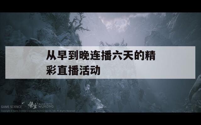 从早到晚连播六天的精彩直播活动