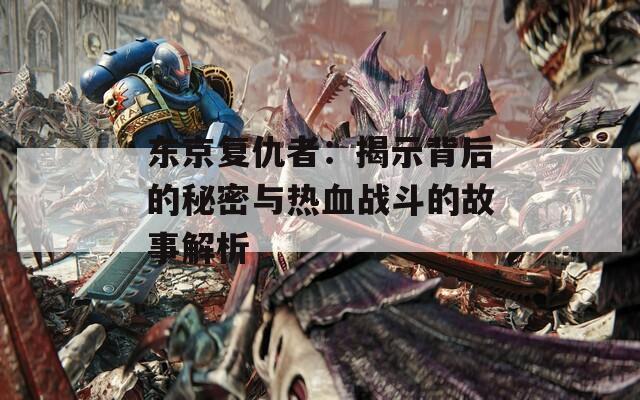 东京复仇者：揭示背后的秘密与热血战斗的故事解析