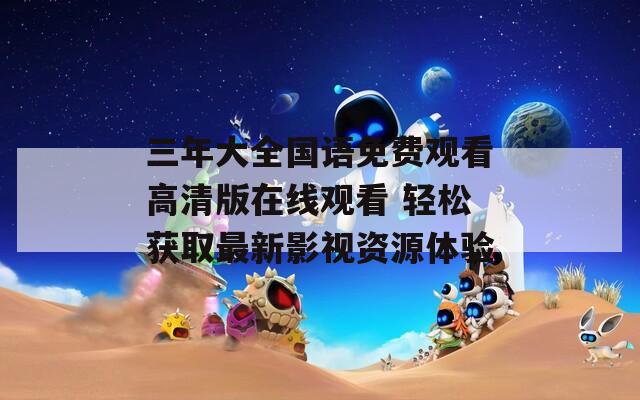 三年大全国语免费观看高清版在线观看 轻松获取最新影视资源体验