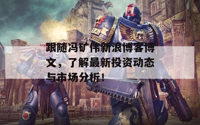 跟随冯矿伟新浪博客博文，了解最新投资动态与市场分析！