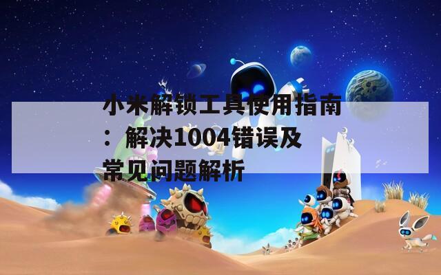 小米解锁工具使用指南：解决1004错误及常见问题解析