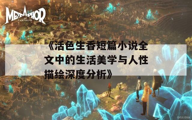 《活色生香短篇小说全文中的生活美学与人性描绘深度分析》