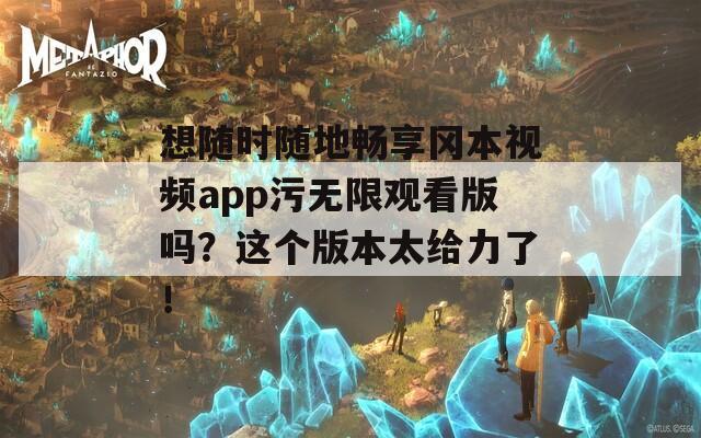 想随时随地畅享冈本视频app污无限观看版吗？这个版本太给力了！