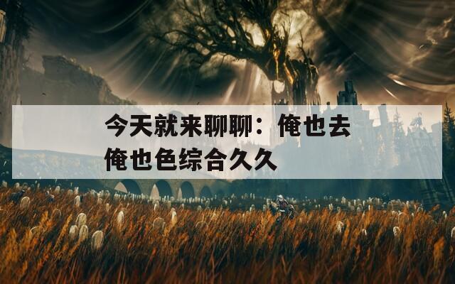 今天就来聊聊：俺也去俺也色综合久久