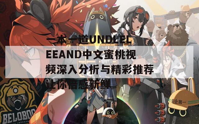 一本一道UNDLELEEAND中文蜜桃视频深入分析与精彩推荐让你倍感新鲜