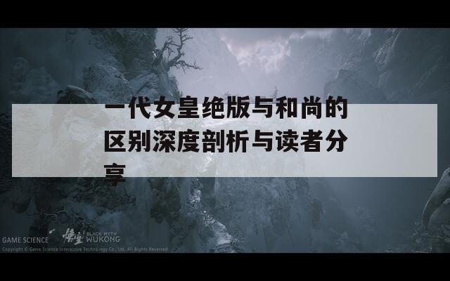 一代女皇绝版与和尚的区别深度剖析与读者分享