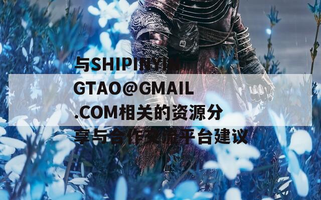 与SHIPINYINGTAO@GMAIL.COM相关的资源分享与合作交流平台建议