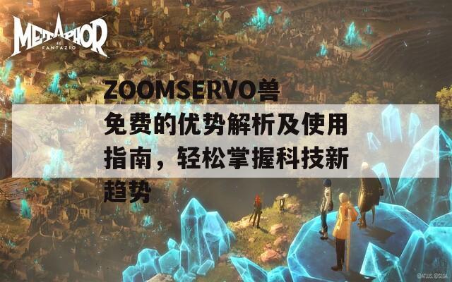 ZOOMSERVO兽免费的优势解析及使用指南，轻松掌握科技新趋势