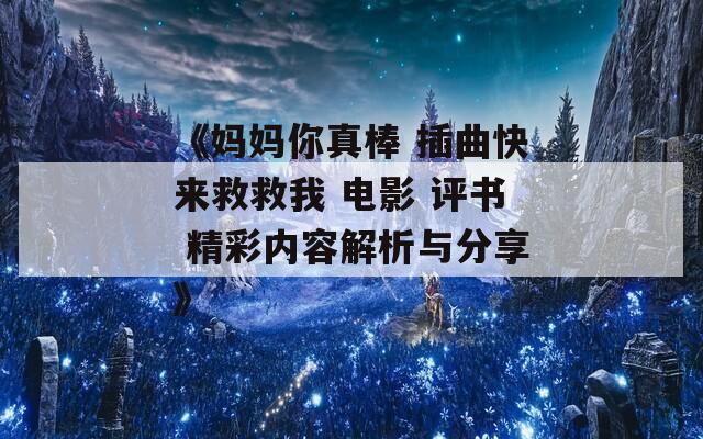 《妈妈你真棒 插曲快来救救我 电影 评书 精彩内容解析与分享》