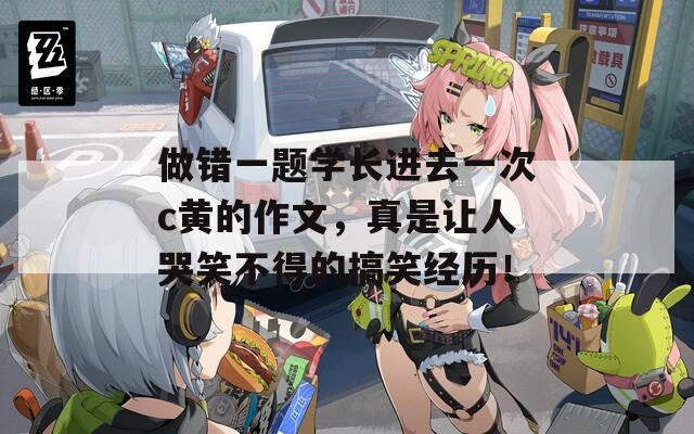 做错一题学长进去一次c黄的作文，真是让人哭笑不得的搞笑经历！