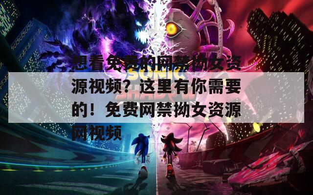 想看免费的网禁拗女资源视频？这里有你需要的！免费网禁拗女资源网视频