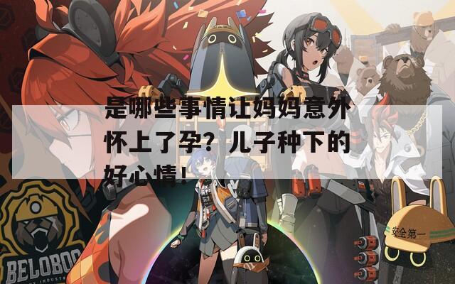 是哪些事情让妈妈意外怀上了孕？儿子种下的好心情！