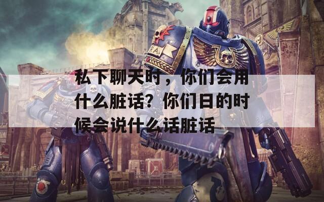 私下聊天时，你们会用什么脏话？你们日的时候会说什么话脏话