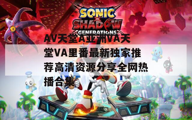 AV天堂A亚洲VA天堂VA里番最新独家推荐高清资源分享全网热播合集