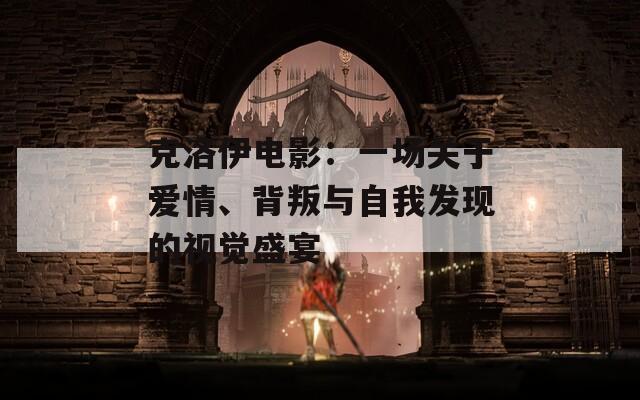 克洛伊电影：一场关于爱情、背叛与自我发现的视觉盛宴