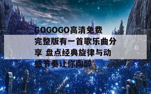 GOGOGO高清免费完整版有一首歌乐曲分享 盘点经典旋律与动感节奏让你陶醉