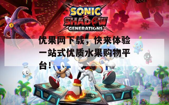 优果网下载，快来体验一站式优质水果购物平台！