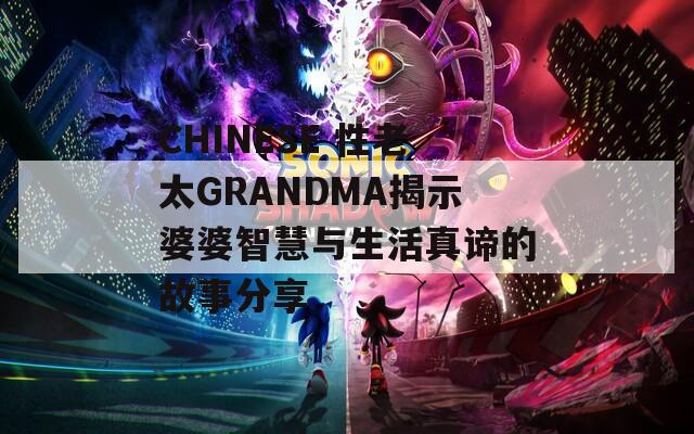 CHINESE 性老太GRANDMA揭示婆婆智慧与生活真谛的故事分享