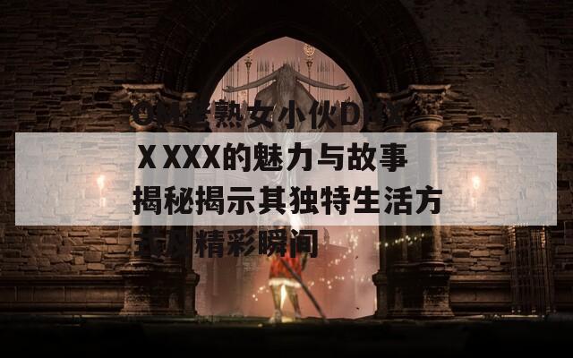 OM老熟女小伙DHXⅩXXX的魅力与故事揭秘揭示其独特生活方式及精彩瞬间