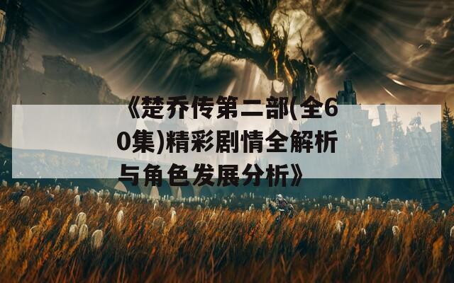 《楚乔传第二部(全60集)精彩剧情全解析与角色发展分析》