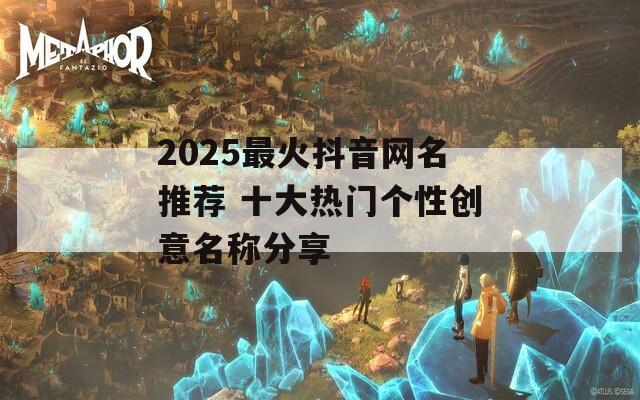 2025最火抖音网名推荐 十大热门个性创意名称分享