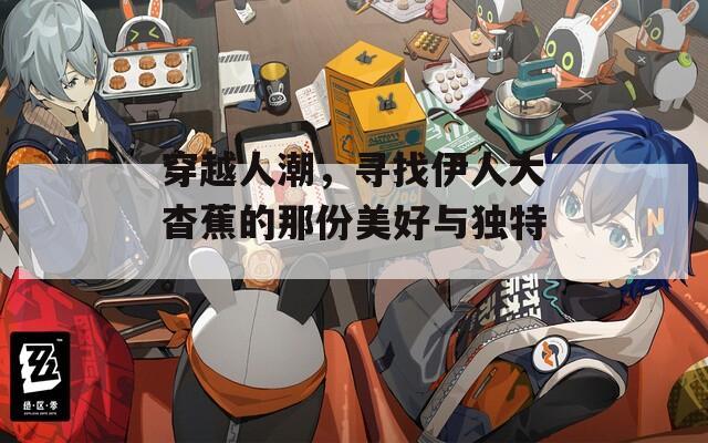 穿越人潮，寻找伊人大杳蕉的那份美好与独特。