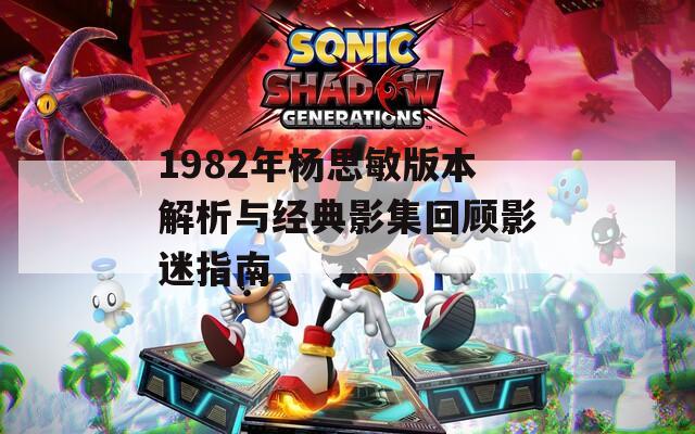 1982年杨思敏版本解析与经典影集回顾影迷指南