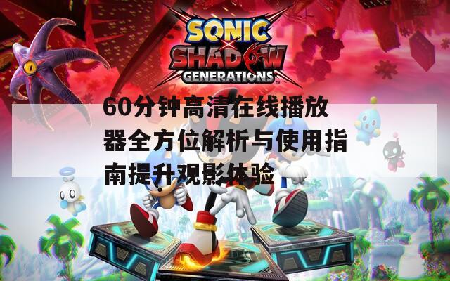 60分钟高清在线播放器全方位解析与使用指南提升观影体验