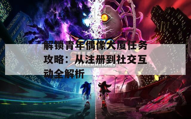 解锁青年偶像大厦任务攻略：从注册到社交互动全解析