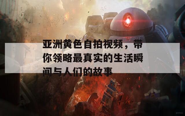 亚洲黄色自拍视频，带你领略最真实的生活瞬间与人们的故事
