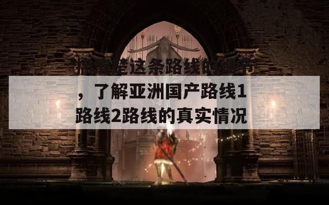 搞清楚这条路线的细节，了解亚洲国产路线1路线2路线的真实情况！