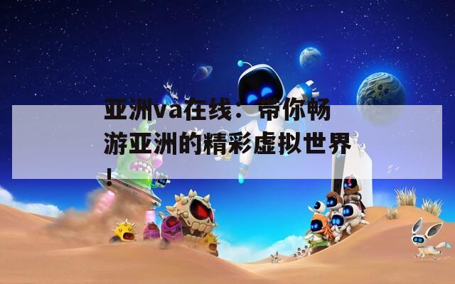 亚洲va在线：带你畅游亚洲的精彩虚拟世界！