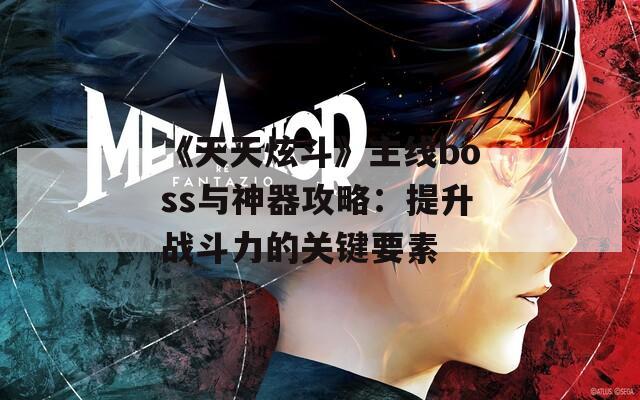 《天天炫斗》主线boss与神器攻略：提升战斗力的关键要素