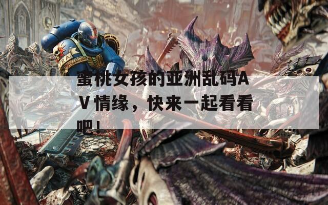 蜜桃女孩的亚洲乱码AⅤ情缘，快来一起看看吧！