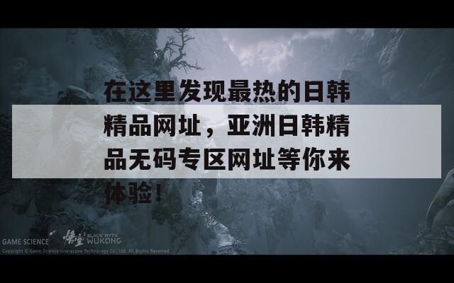 在这里发现最热的日韩精品网址，亚洲日韩精品无码专区网址等你来体验！