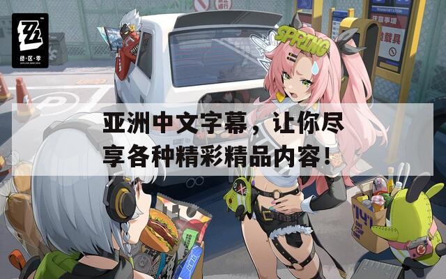 亚洲中文字幕，让你尽享各种精彩精品内容！
